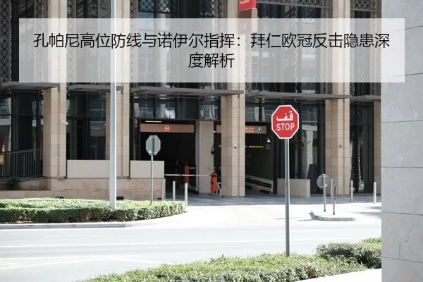 孔帕尼高位防线与诺伊尔指挥：拜仁欧冠反击隐患深度解析