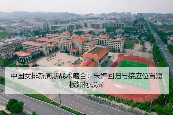 中国女排新周期战术磨合：朱婷回归与接应位置短板如何破局