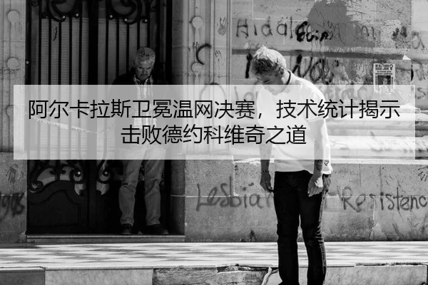 阿尔卡拉斯卫冕温网决赛，技术统计揭示击败德约科维奇之道