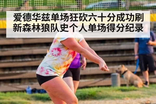 爱德华兹单场狂砍六十分成功刷新森林狼队史个人单场得分纪录