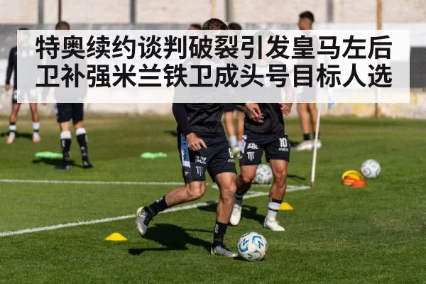特奥续约谈判破裂引发皇马左后卫补强米兰铁卫成头号目标人选