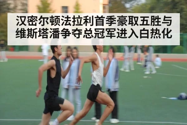 汉密尔顿法拉利首季豪取五胜与维斯塔潘争夺总冠军进入白热化