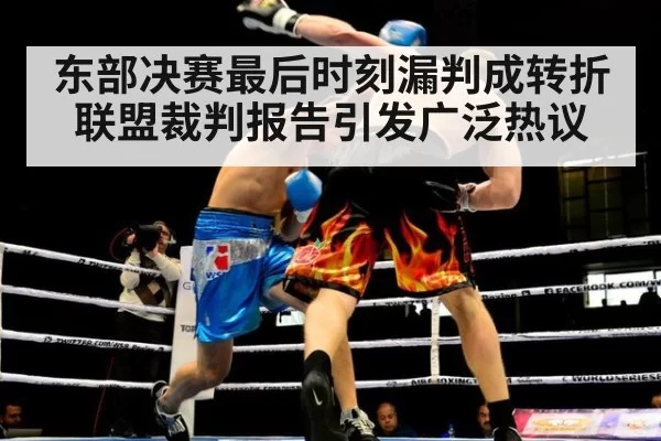 东部决赛最后时刻漏判成转折联盟裁判报告引发广泛热议
