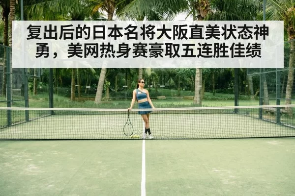 复出后的日本名将大阪直美状态神勇,美网热身赛豪取五连胜佳绩