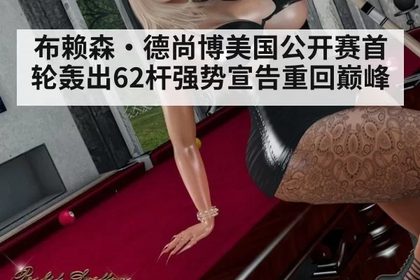 布赖森·德尚博美国公开赛首轮轰出62杆强势宣告重回巅峰