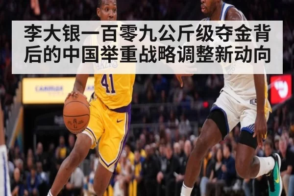 李大银一百零九公斤级夺金背后的中国举重战略调整新动向