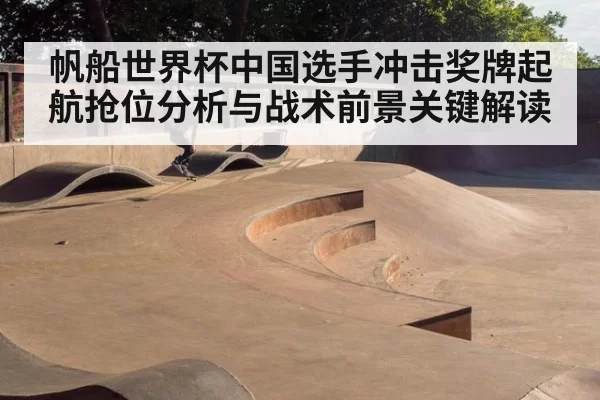 帆船世界杯中国选手冲击奖牌起航抢位分析与战术前景关键解读